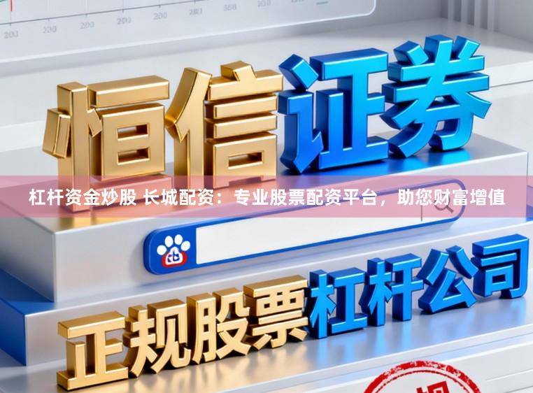 杠杆资金炒股 长城配资：专业股票配资平台，助您财富增值
