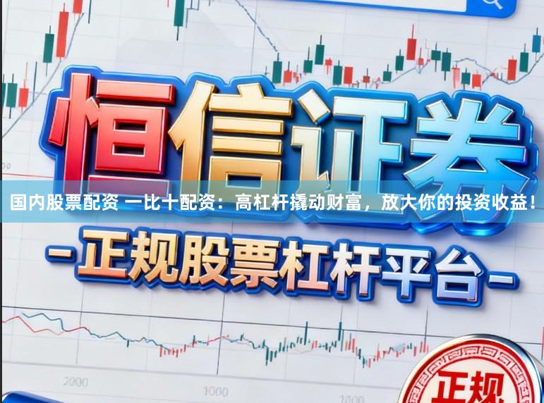国内股票配资 一比十配资：高杠杆撬动财富，放大你的投资收益！