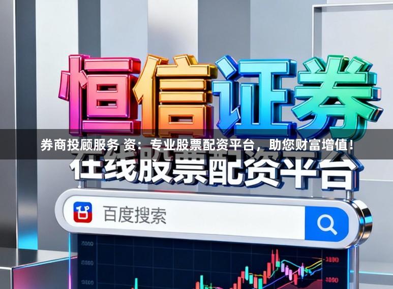 券商投顾服务 资：专业股票配资平台，助您财富增值！