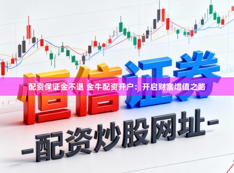 配资保证金不退 金牛配资开户：开启财富增值之路